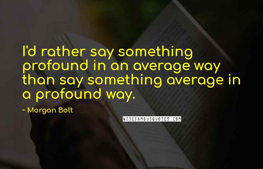 Morgan Bolt quotes: I'd rather say something profound in an average way than say something average in a profound way.