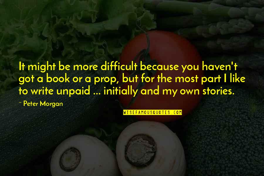 Morgan Book Quotes By Peter Morgan: It might be more difficult because you haven't Morgan Book Quotes By Peter Morgan: It might be more difficult because you haven't