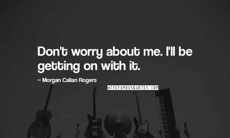 Morgan Callan Rogers quotes: Don't worry about me. I'll be getting on with it.