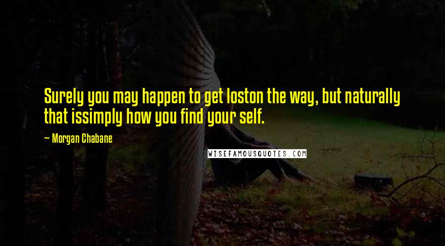 Morgan Chabane quotes: Surely you may happen to get loston the way, but naturally that issimply how you find your self.