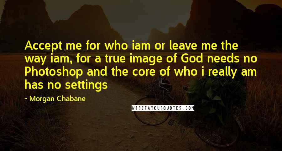 Morgan Chabane quotes: Accept me for who iam or leave me the way iam, for a true image of God needs no Photoshop and the core of who i really am has no