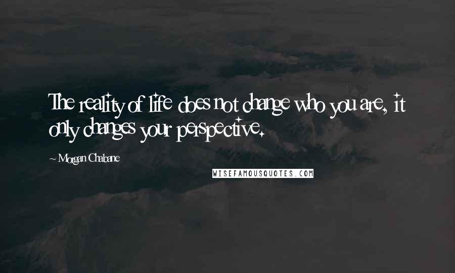 Morgan Chabane quotes: The reality of life does not change who you are, it only changes your perspective.