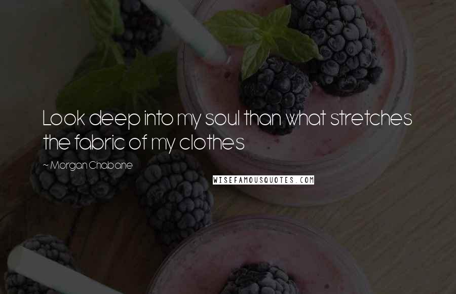 Morgan Chabane quotes: Look deep into my soul than what stretches the fabric of my clothes