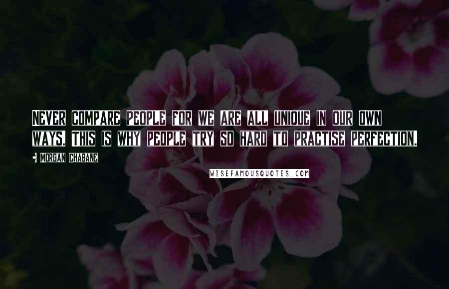 Morgan Chabane quotes: Never compare people for we are all unique in our own ways. This is why people try so hard to practise perfection.