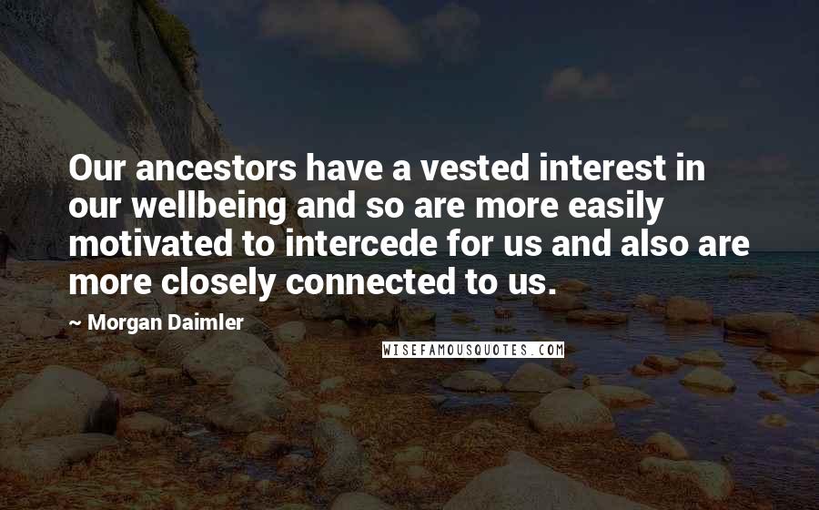 Morgan Daimler quotes: Our ancestors have a vested interest in our wellbeing and so are more easily motivated to intercede for us and also are more closely connected to us.
