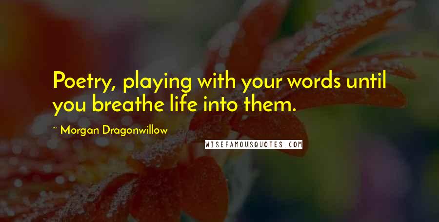 Morgan Dragonwillow quotes: Poetry, playing with your words until you breathe life into them.