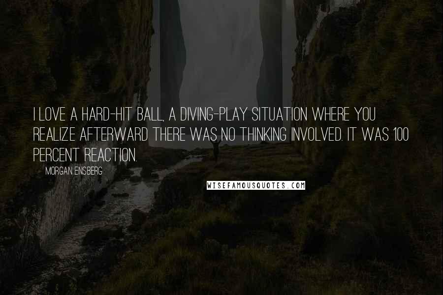 Morgan Ensberg quotes: I love a hard-hit ball, a diving-play situation where you realize afterward there was no thinking involved. It was 100 percent reaction.