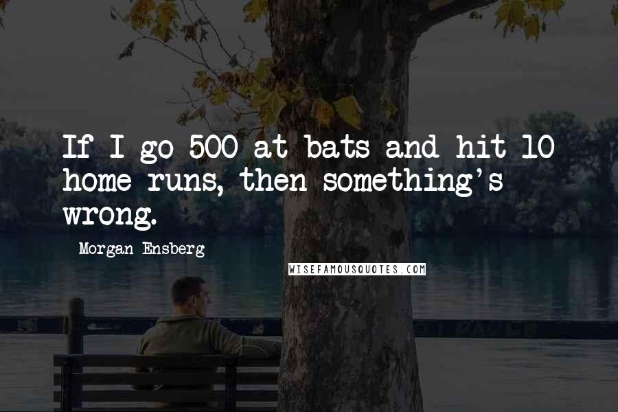 Morgan Ensberg quotes: If I go 500 at-bats and hit 10 home runs, then something's wrong.