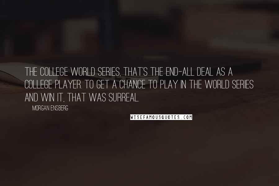 Morgan Ensberg quotes: The College World Series, that's the end-all deal as a college player. To get a chance to play in the World Series and win it, that was surreal.
