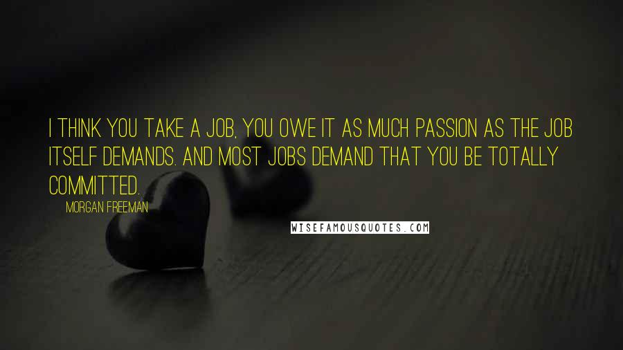 Morgan Freeman quotes: I think you take a job, you owe it as much passion as the job itself demands. And most jobs demand that you be totally committed.