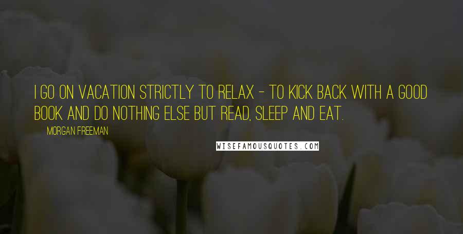 Morgan Freeman quotes: I go on vacation strictly to relax - to kick back with a good book and do nothing else but read, sleep and eat.
