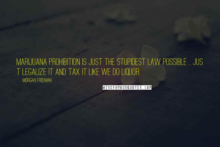 Morgan Freeman quotes: Marijuana prohibition is just the stupidest law possible ... Jus t legalize it and tax it like we do liquor.