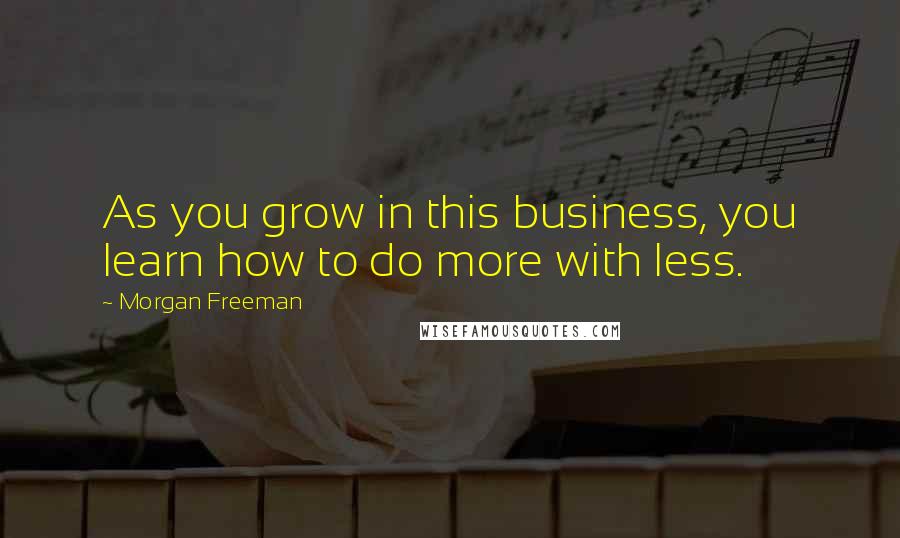Morgan Freeman quotes: As you grow in this business, you learn how to do more with less.