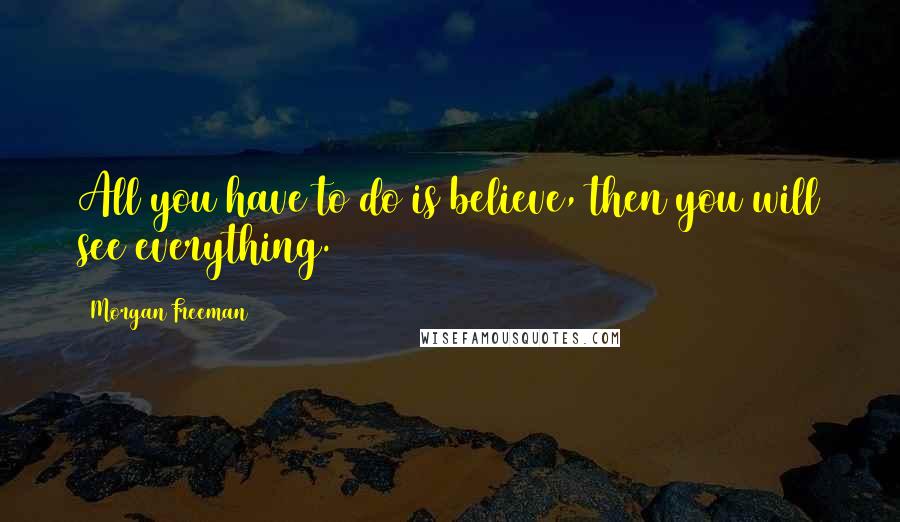 Morgan Freeman quotes: All you have to do is believe, then you will see everything.