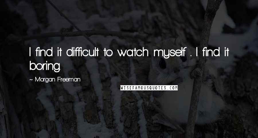 Morgan Freeman quotes: I find it difficult to watch myself ... I find it boring.