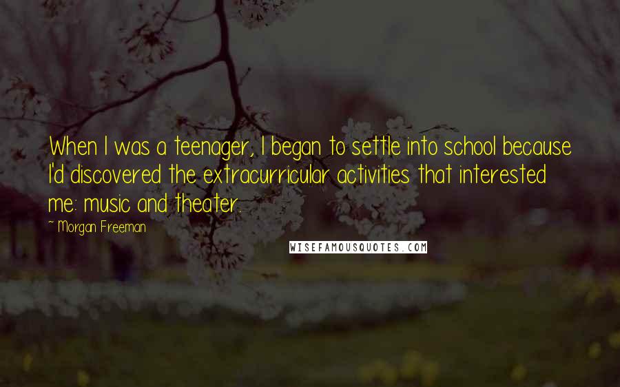 Morgan Freeman quotes: When I was a teenager, I began to settle into school because I'd discovered the extracurricular activities that interested me: music and theater.