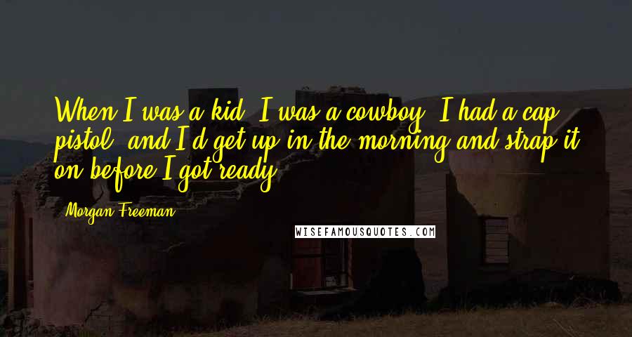 Morgan Freeman quotes: When I was a kid, I was a cowboy. I had a cap pistol, and I'd get up in the morning and strap it on before I got ready.