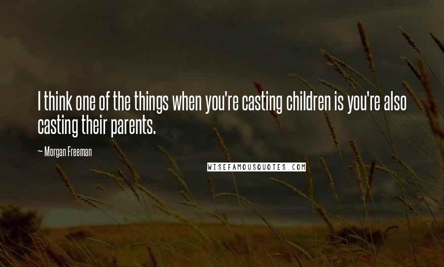 Morgan Freeman quotes: I think one of the things when you're casting children is you're also casting their parents.