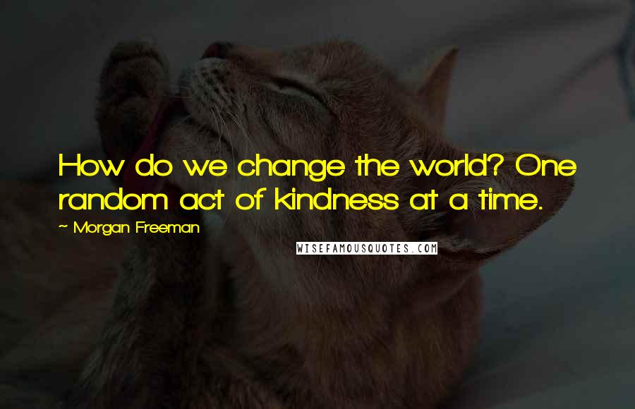 Morgan Freeman quotes: How do we change the world? One random act of kindness at a time.