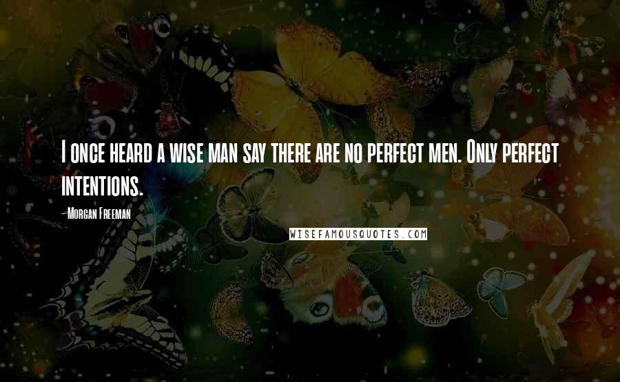 Morgan Freeman quotes: I once heard a wise man say there are no perfect men. Only perfect intentions.