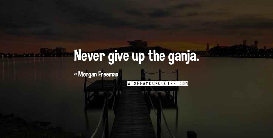 Morgan Freeman quotes: Never give up the ganja.