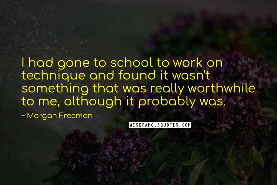 Morgan Freeman quotes: I had gone to school to work on technique and found it wasn't something that was really worthwhile to me, although it probably was.