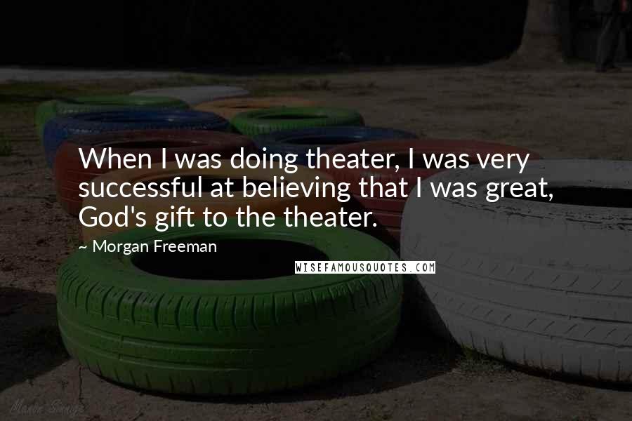 Morgan Freeman quotes: When I was doing theater, I was very successful at believing that I was great, God's gift to the theater.
