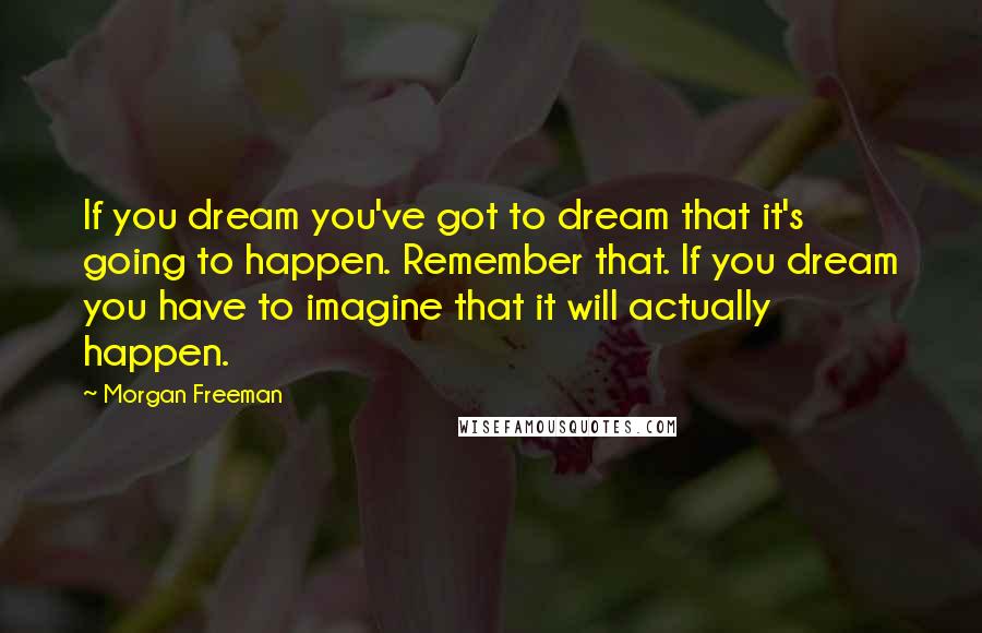 Morgan Freeman quotes: If you dream you've got to dream that it's going to happen. Remember that. If you dream you have to imagine that it will actually happen.
