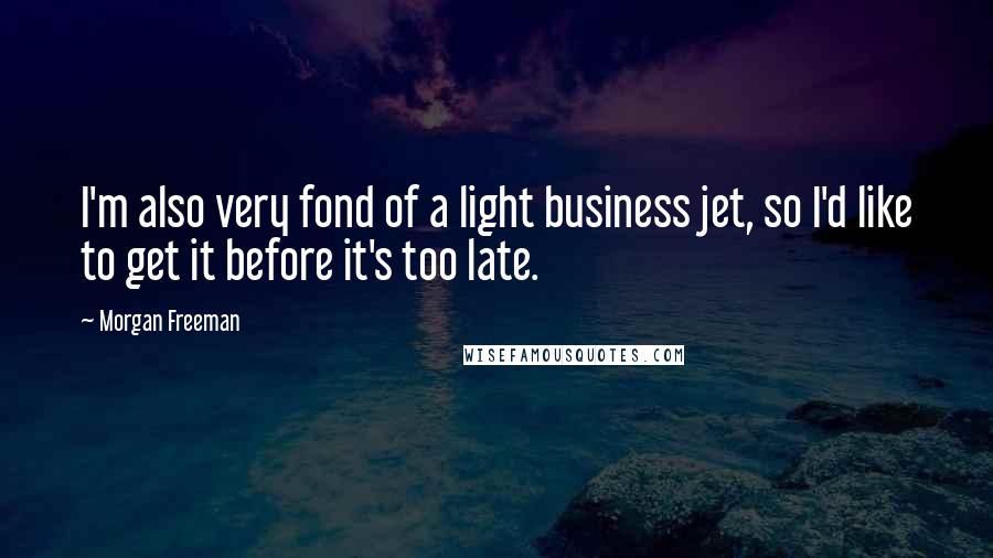 Morgan Freeman quotes: I'm also very fond of a light business jet, so I'd like to get it before it's too late.