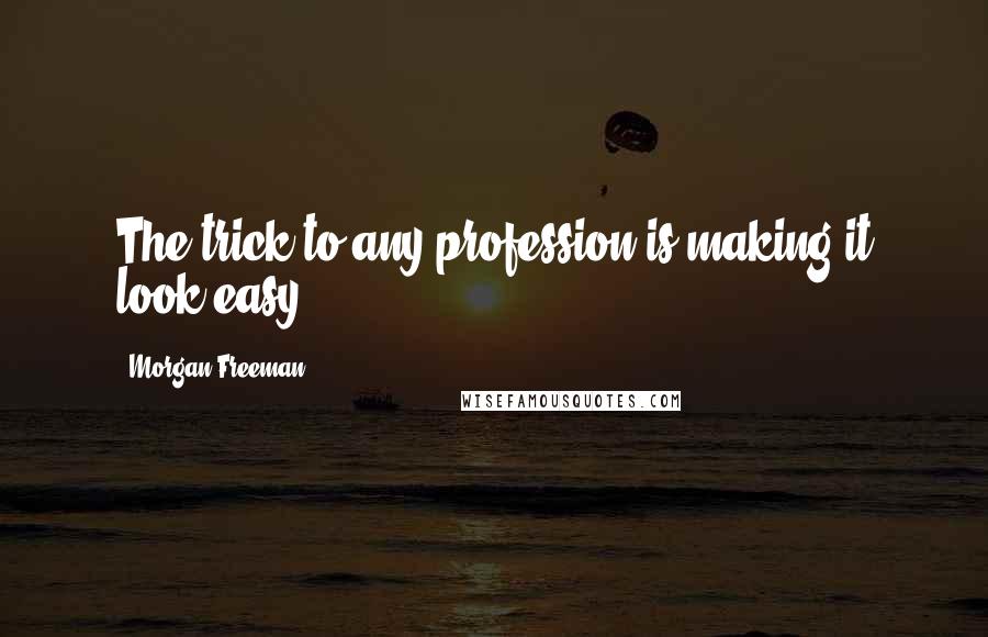 Morgan Freeman quotes: The trick to any profession is making it look easy.