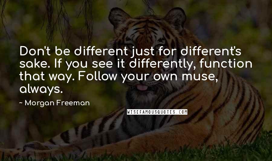 Morgan Freeman quotes: Don't be different just for different's sake. If you see it differently, function that way. Follow your own muse, always.