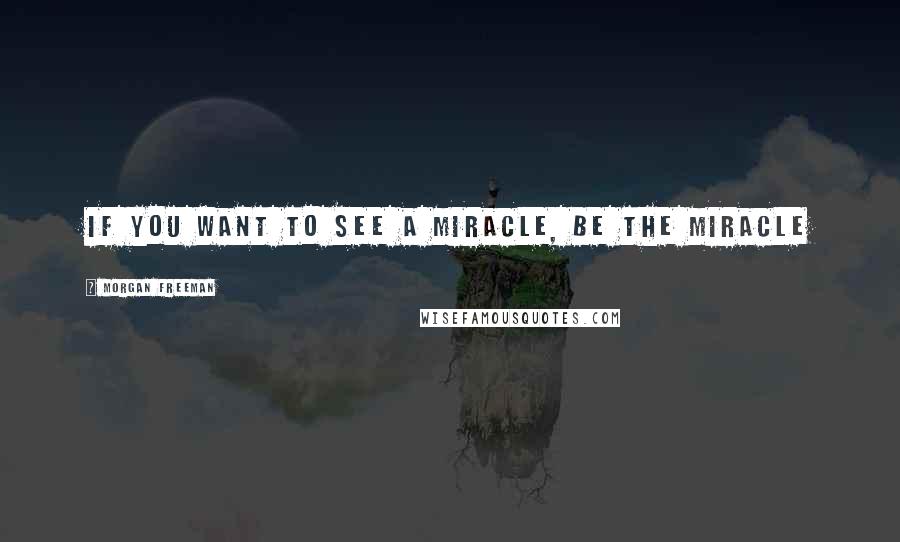 Morgan Freeman quotes: If you want to see a miracle, be the miracle