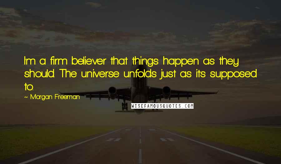 Morgan Freeman quotes: I'm a firm believer that things happen as they should. The universe unfolds just as it's supposed to.