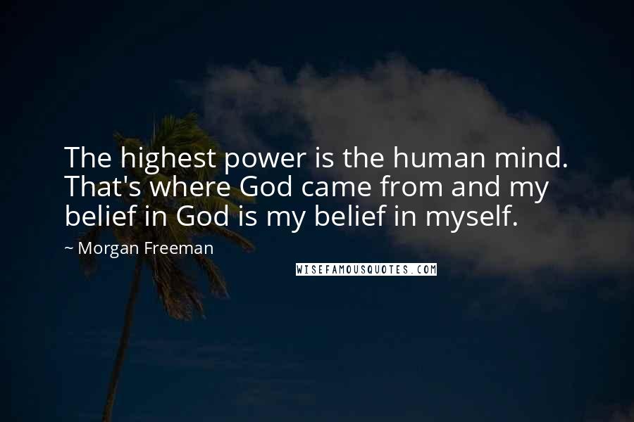 Morgan Freeman quotes: The highest power is the human mind. That's where God came from and my belief in God is my belief in myself.