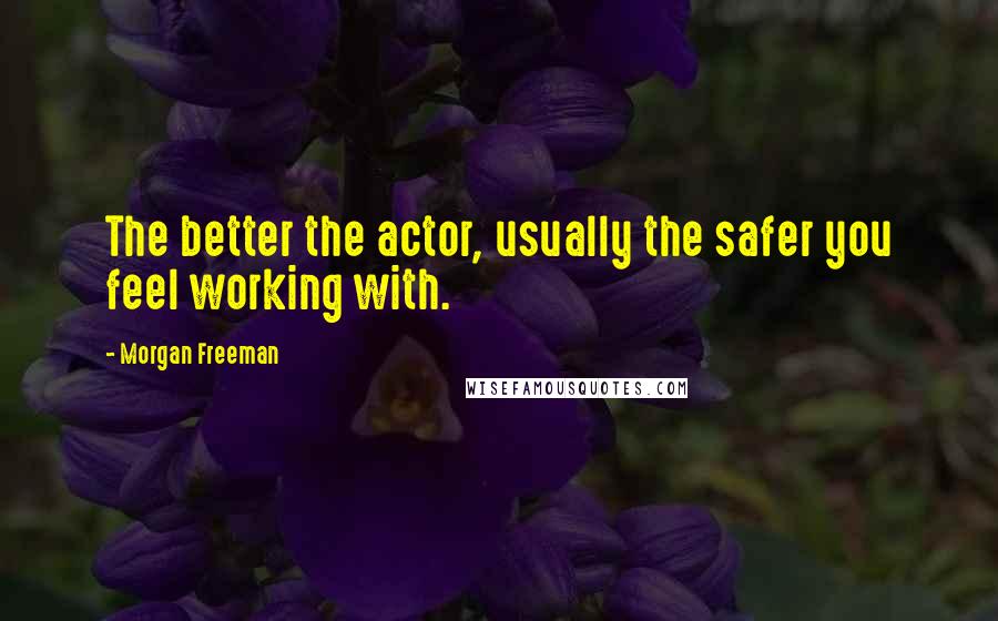 Morgan Freeman quotes: The better the actor, usually the safer you feel working with.