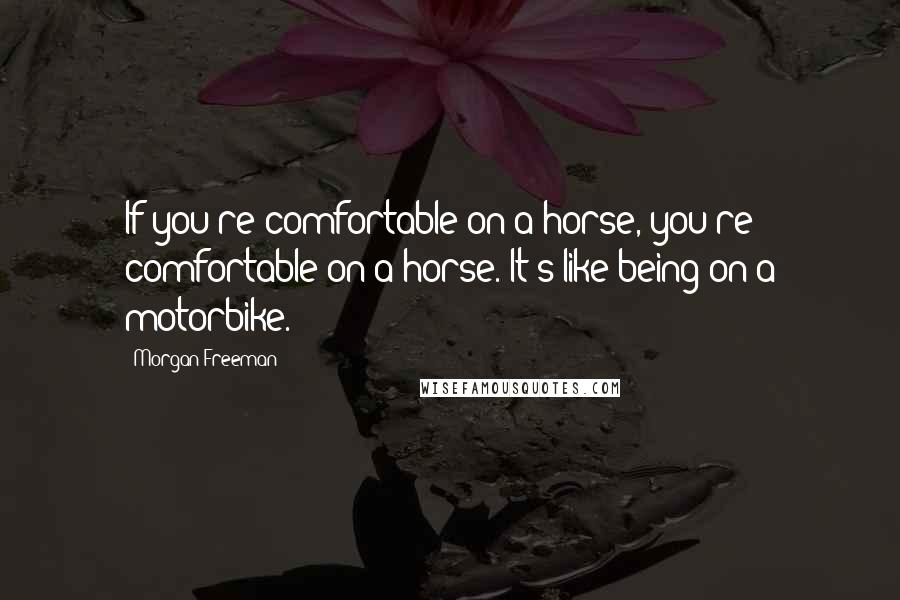 Morgan Freeman quotes: If you're comfortable on a horse, you're comfortable on a horse. It's like being on a motorbike.
