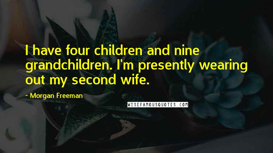 Morgan Freeman quotes: I have four children and nine grandchildren. I'm presently wearing out my second wife.