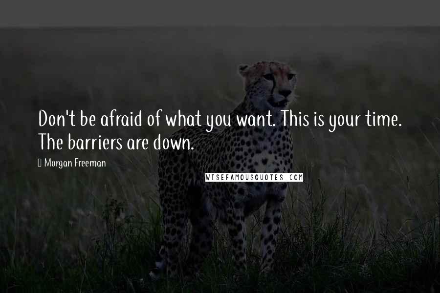 Morgan Freeman quotes: Don't be afraid of what you want. This is your time. The barriers are down.