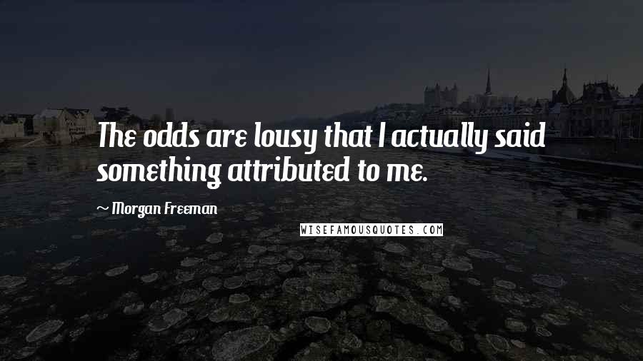 Morgan Freeman quotes: The odds are lousy that I actually said something attributed to me.
