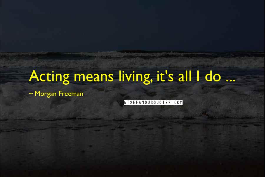 Morgan Freeman quotes: Acting means living, it's all I do ...