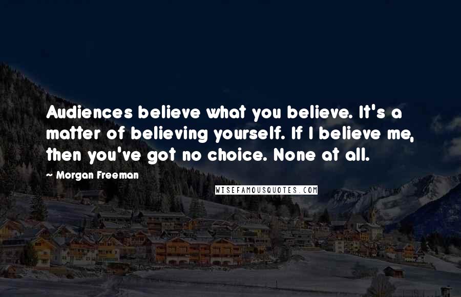 Morgan Freeman quotes: Audiences believe what you believe. It's a matter of believing yourself. If I believe me, then you've got no choice. None at all.