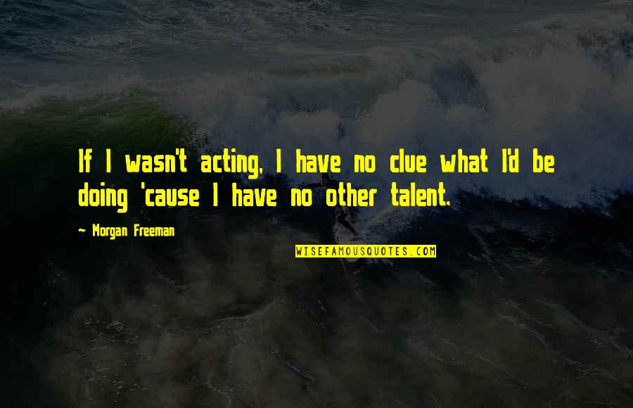 Morgan Freeman Quotes By Morgan Freeman: If I wasn't acting, I have no clue Morgan Freeman Quotes By Morgan Freeman: If I wasn't acting, I have no clue