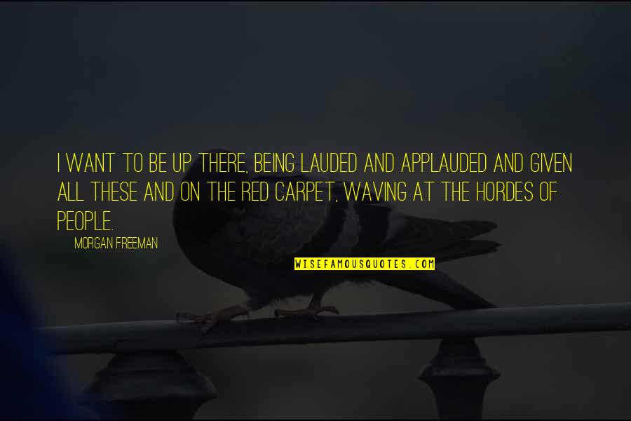 Morgan Freeman Quotes By Morgan Freeman: I want to be up there, being lauded Morgan Freeman Quotes By Morgan Freeman: I want to be up there, being lauded
