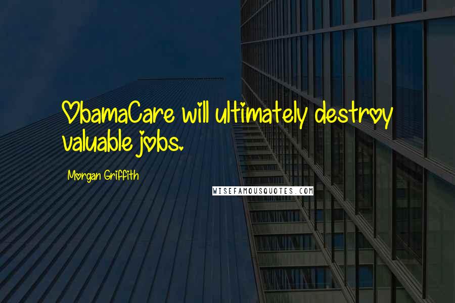 Morgan Griffith quotes: ObamaCare will ultimately destroy valuable jobs.
