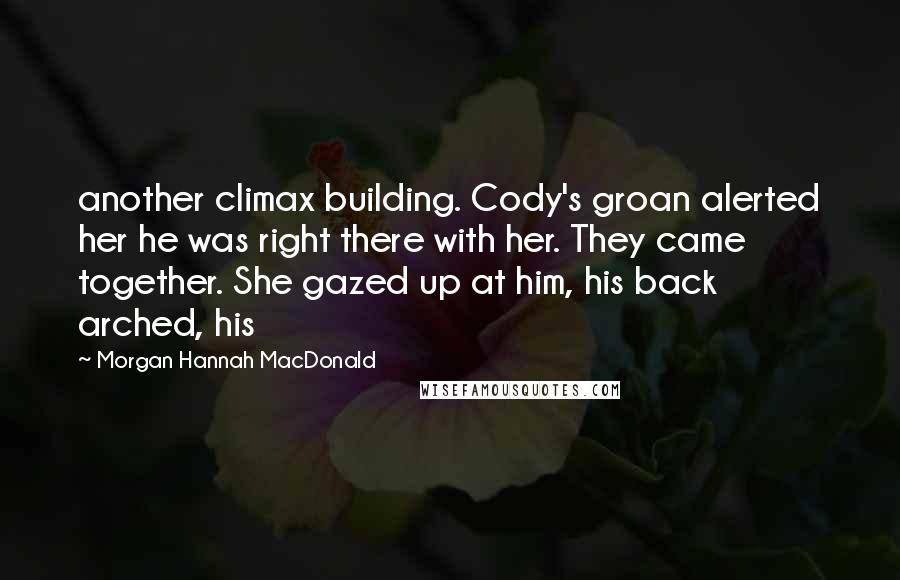 Morgan Hannah MacDonald quotes: another climax building. Cody's groan alerted her he was right there with her. They came together. She gazed up at him, his back arched, his