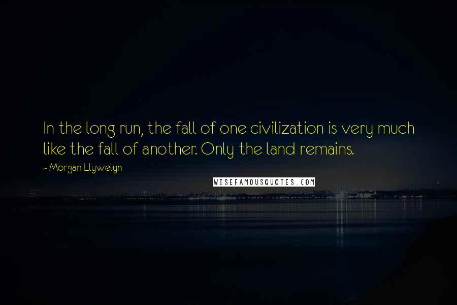Morgan Llywelyn quotes: In the long run, the fall of one civilization is very much like the fall of another. Only the land remains.