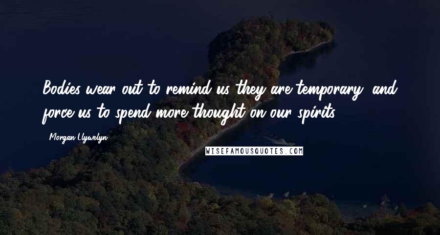 Morgan Llywelyn quotes: Bodies wear out to remind us they are temporary, and force us to spend more thought on our spirits