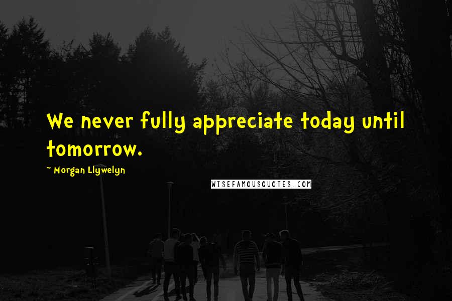 Morgan Llywelyn quotes: We never fully appreciate today until tomorrow.