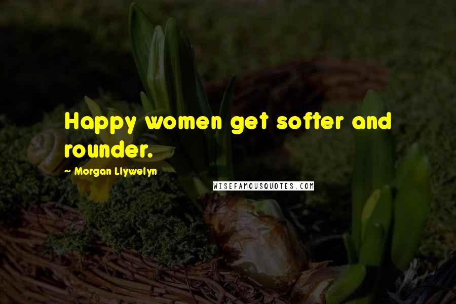 Morgan Llywelyn quotes: Happy women get softer and rounder.