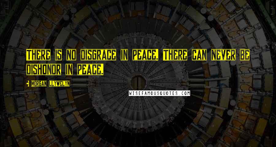 Morgan Llywelyn quotes: There is no disgrace in peace. There can never be dishonor in peace.